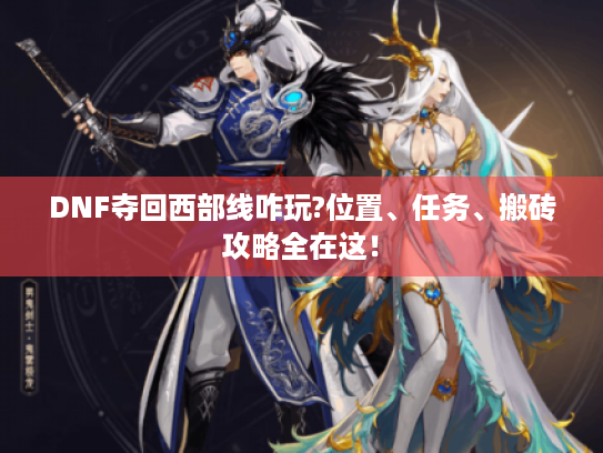 DNF夺回西部线咋玩?位置、任务、搬砖攻略全在这! DNF夺回西部线咋玩?位置、任务、搬砖攻略全在这!