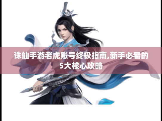 诛仙手游老虎账号终极指南,新手必看的5大核心攻略 诛仙手游老虎账号终极指南,新手必看的5大核心攻略