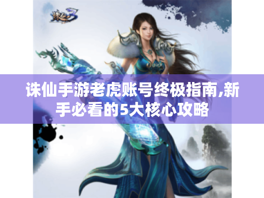 诛仙手游老虎账号终极指南,新手必看的5大核心攻略 诛仙手游老虎账号终极指南,新手必看的5大核心攻略