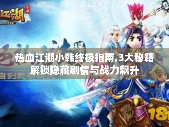 热血江湖小韩终极指南,3大秘籍解锁隐藏剧情与战力飙升