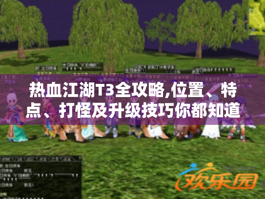 热血江湖T3全攻略,位置、特点、打怪及升级技巧你都知道吗? 热血江湖T3全攻略,位置、特点、打怪及升级技巧你都知道吗?