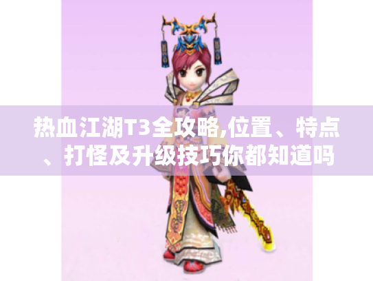热血江湖T3全攻略,位置、特点、打怪及升级技巧你都知道吗? 热血江湖T3全攻略,位置、特点、打怪及升级技巧你都知道吗?
