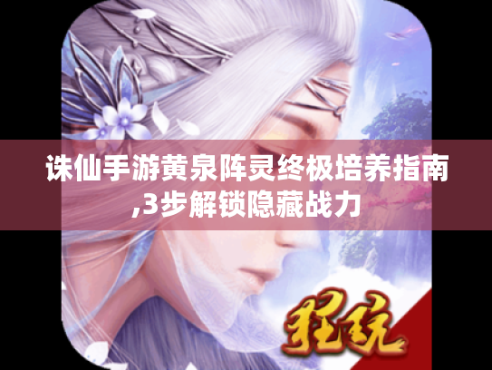 诛仙手游黄泉阵灵终极培养指南,3步解锁隐藏战力 诛仙手游黄泉阵灵终极培养指南,3步解锁隐藏战力