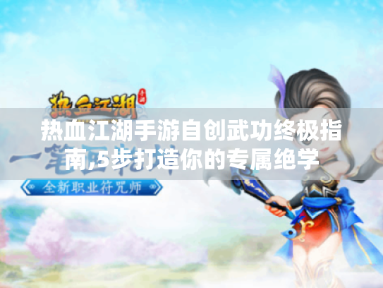 热血江湖手游自创武功终极指南,5步打造你的专属绝学 热血江湖手游自创武功终极指南,5步打造你的专属绝学