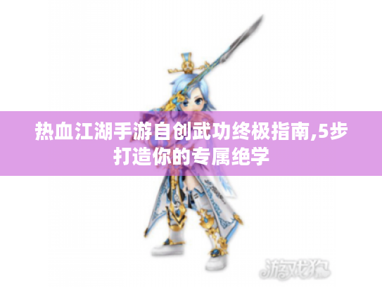 热血江湖手游自创武功终极指南,5步打造你的专属绝学 热血江湖手游自创武功终极指南,5步打造你的专属绝学
