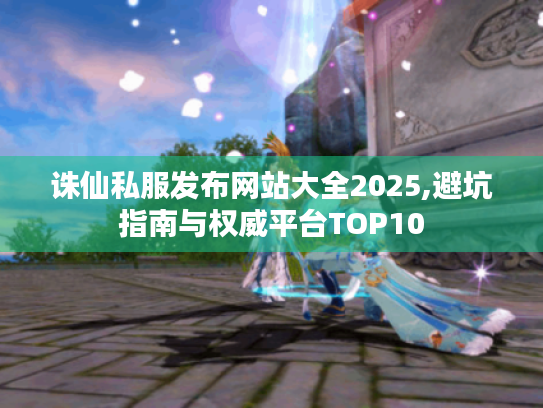 诛仙私服发布网站大全2025,避坑指南与权威平台TOP10 诛仙私服发布网站大全2025,避坑指南与权威平台TOP10