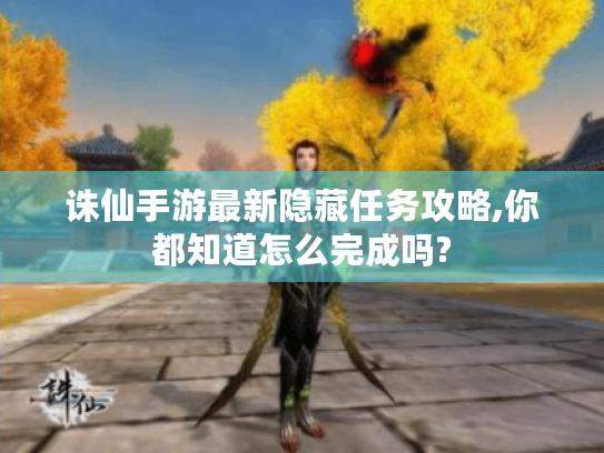 诛仙手游最新隐藏任务攻略,你都知道怎么完成吗? 诛仙手游最新隐藏任务攻略,你都知道怎么完成吗?