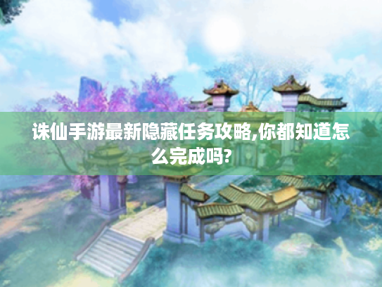 诛仙手游最新隐藏任务攻略,你都知道怎么完成吗? 诛仙手游最新隐藏任务攻略,你都知道怎么完成吗?