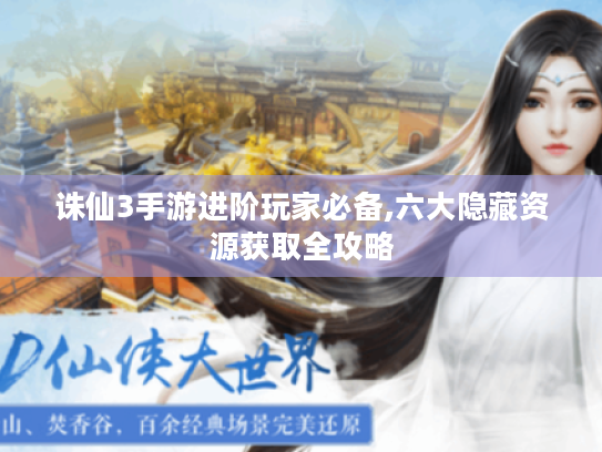 诛仙3手游进阶玩家必备,六大隐藏资源获取全攻略 诛仙3手游进阶玩家必备,六大隐藏资源获取全攻略