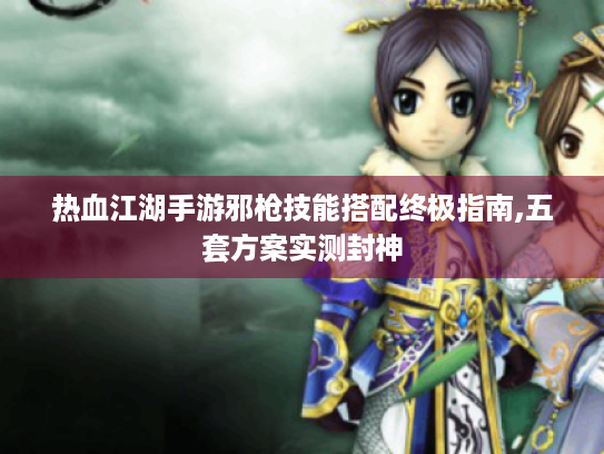 热血江湖手游邪枪技能搭配终极指南,五套方案实测封神