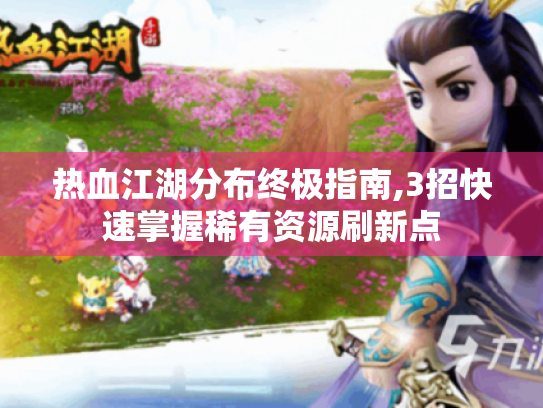 热血江湖分布终极指南,3招快速掌握稀有资源刷新点