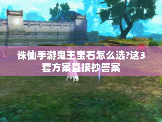 诛仙手游鬼王宝石怎么选?这3套方案直接抄答案 诛仙手游鬼王宝石怎么选?这3套方案直接抄答案