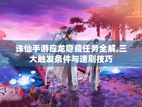 诛仙手游应龙隐藏任务全解,三大触发条件与速刷技巧 诛仙手游应龙隐藏任务全解,三大触发条件与速刷技巧