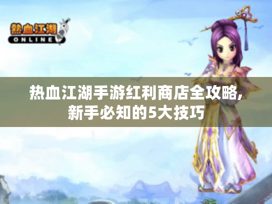 热血江湖手游红利商店全攻略,新手必知的5大技巧 热血江湖手游红利商店全攻略,新手必知的5大技巧