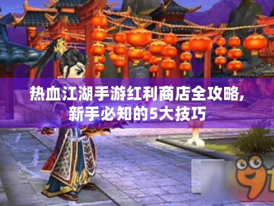 热血江湖手游红利商店全攻略,新手必知的5大技巧 热血江湖手游红利商店全攻略,新手必知的5大技巧