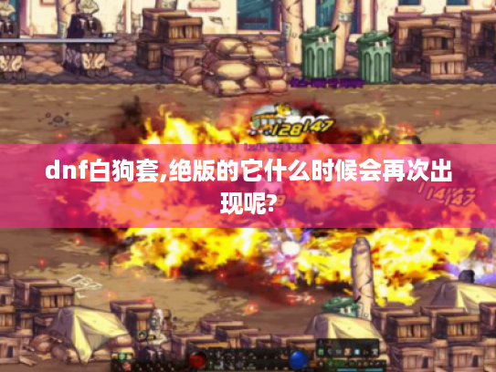dnf白狗套,绝版的它什么时候会再次出现呢? dnf白狗套,绝版的它什么时候会再次出现呢?
