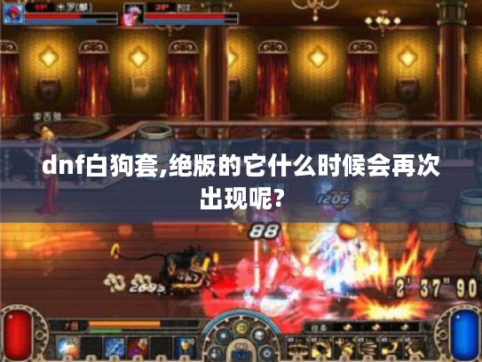 dnf白狗套,绝版的它什么时候会再次出现呢? dnf白狗套,绝版的它什么时候会再次出现呢?