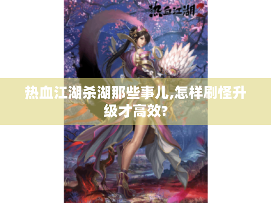 热血江湖杀湖那些事儿,怎样刷怪升级才高效? 热血江湖杀湖那些事儿,怎样刷怪升级才高效?