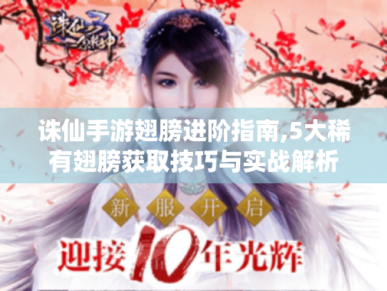 诛仙手游翅膀进阶指南,5大稀有翅膀获取技巧与实战解析 诛仙手游翅膀进阶指南,5大稀有翅膀获取技巧与实战解析