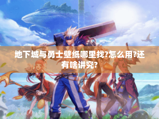 地下城与勇士壁纸哪里找?怎么用?还有啥讲究? 地下城与勇士壁纸哪里找?怎么用?还有啥讲究?