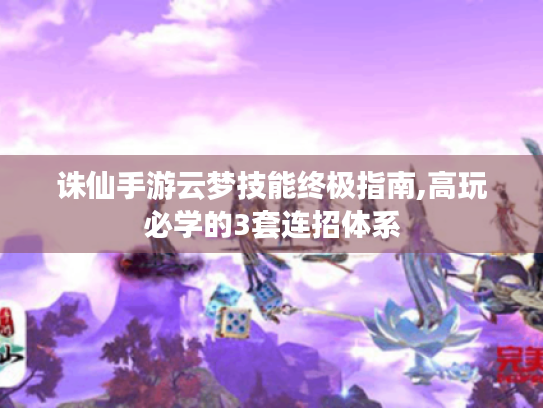 诛仙手游云梦技能终极指南,高玩必学的3套连招体系 诛仙手游云梦技能终极指南,高玩必学的3套连招体系