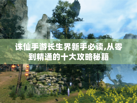 诛仙手游长生界新手必读,从零到精通的十大攻略秘籍 诛仙手游长生界新手必读,从零到精通的十大攻略秘籍