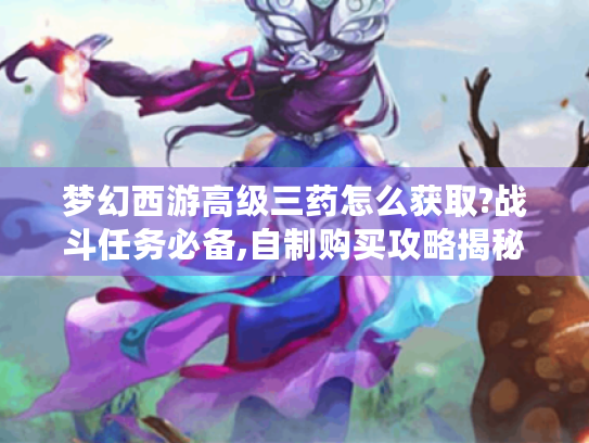 梦幻西游高级三药怎么获取?战斗任务必备,自制购买攻略揭秘