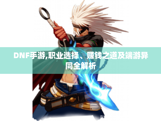 DNF手游,职业选择、赚钱之道及端游异同全解析 DNF手游,职业选择、赚钱之道及端游异同全解析