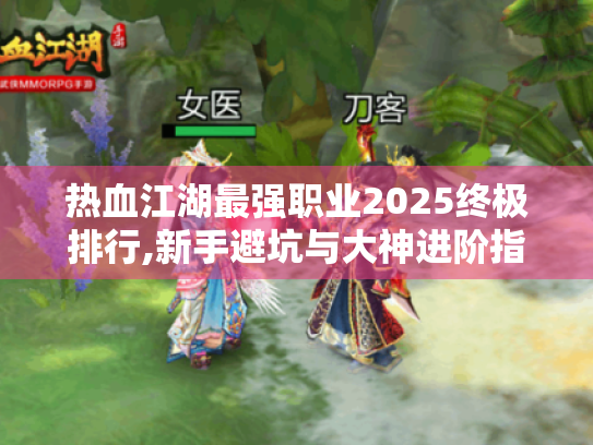 热血江湖最强职业2025终极排行,新手避坑与大神进阶指南 热血江湖最强职业2025终极排行,新手避坑与大神进阶指南