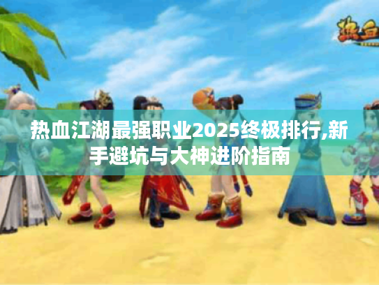 热血江湖最强职业2025终极排行,新手避坑与大神进阶指南 热血江湖最强职业2025终极排行,新手避坑与大神进阶指南