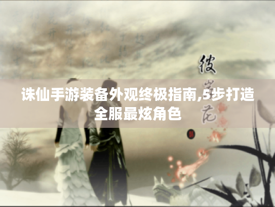 诛仙手游装备外观终极指南,5步打造全服最炫角色 诛仙手游装备外观终极指南,5步打造全服最炫角色