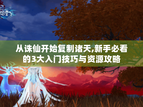 从诛仙开始复制诸天,新手必看的3大入门技巧与资源攻略