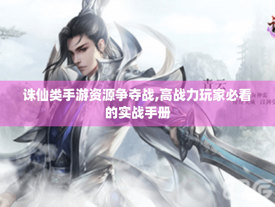 诛仙类手游资源争夺战,高战力玩家必看的实战手册 诛仙类手游资源争夺战,高战力玩家必看的实战手册