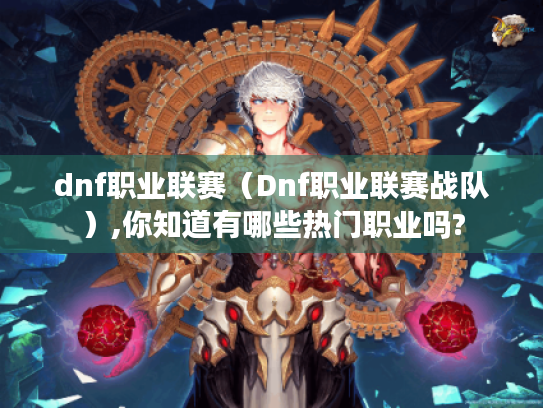 dnf职业联赛（Dnf职业联赛战队）,你知道有哪些热门职业吗?