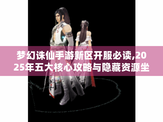 梦幻诛仙手游新区开服必读,2025年五大核心攻略与隐藏资源坐标