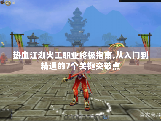 热血江湖火工职业终极指南,从入门到精通的7个关键突破点