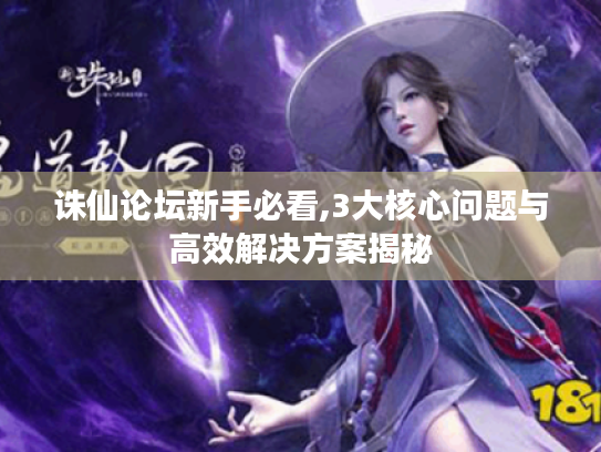 诛仙论坛新手必看,3大核心问题与高效解决方案揭秘 诛仙论坛新手必看,3大核心问题与高效解决方案揭秘