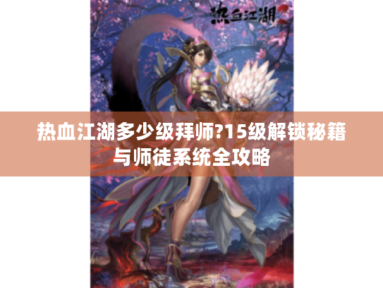 热血江湖多少级拜师?15级解锁秘籍与师徒系统全攻略 热血江湖多少级拜师?15级解锁秘籍与师徒系统全攻略