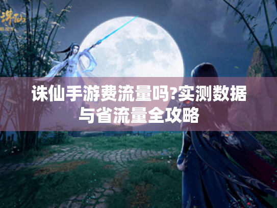 诛仙手游费流量吗?实测数据与省流量全攻略 诛仙手游费流量吗?实测数据与省流量全攻略