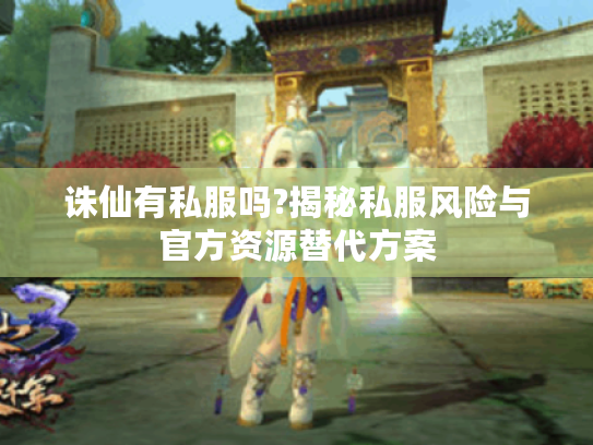 诛仙有私服吗?揭秘私服风险与官方资源替代方案 诛仙有私服吗?揭秘私服风险与官方资源替代方案
