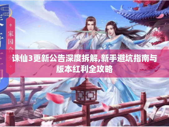 诛仙3更新公告深度拆解,新手避坑指南与版本红利全攻略 诛仙3更新公告深度拆解,新手避坑指南与版本红利全攻略