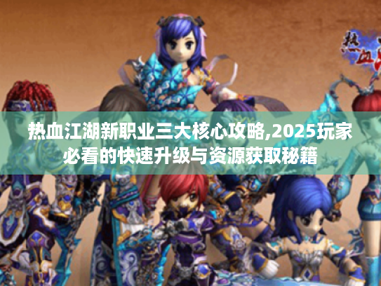 热血江湖新职业三大核心攻略,2025玩家必看的快速升级与资源获取秘籍 热血江湖新职业三大核心攻略,2025玩家必看的快速升级与资源获取秘籍