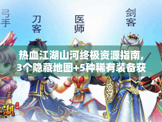 热血江湖山河终极资源指南,3个隐藏地图+5种稀有装备获取秘技 热血江湖山河终极资源指南,3个隐藏地图+5种稀有装备获取秘技