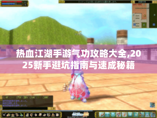 热血江湖手游气功攻略大全,2025新手避坑指南与速成秘籍 热血江湖手游气功攻略大全,2025新手避坑指南与速成秘籍