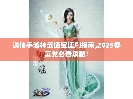 诛仙手游神武通宝速刷指南,2025零氪党必看攻略! 诛仙手游神武通宝速刷指南,2025零氪党必看攻略!