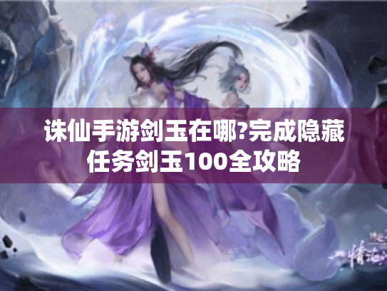 诛仙手游剑玉在哪?完成隐藏任务剑玉100全攻略 诛仙手游剑玉在哪?完成隐藏任务剑玉100全攻略