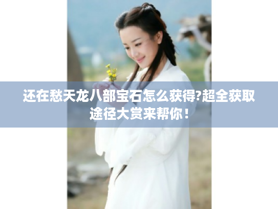 还在愁天龙八部宝石怎么获得?超全获取途径大赏来帮你! 还在愁天龙八部宝石怎么获得?超全获取途径大赏来帮你!