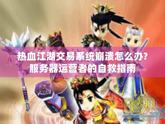 热血江湖交易系统崩溃怎么办?服务器运营者的自救指南 热血江湖交易系统崩溃怎么办?服务器运营者的自救指南