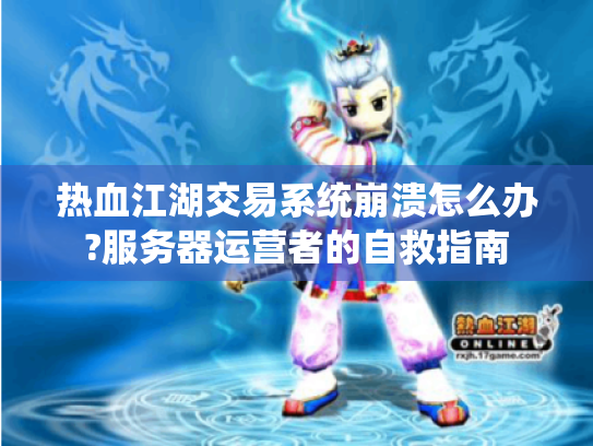 热血江湖交易系统崩溃怎么办?服务器运营者的自救指南 热血江湖交易系统崩溃怎么办?服务器运营者的自救指南