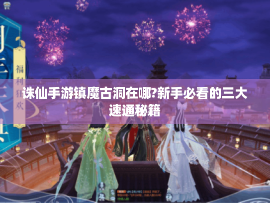 诛仙手游镇魔古洞在哪?新手必看的三大速通秘籍 诛仙手游镇魔古洞在哪?新手必看的三大速通秘籍